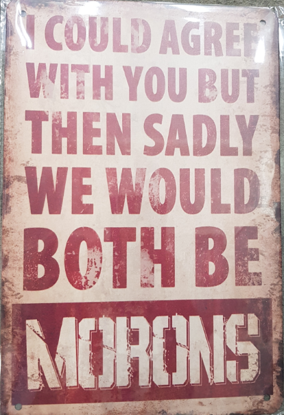 TIN SIGN I COULD AGREE WITH YOU BUT THEN SADLY WE